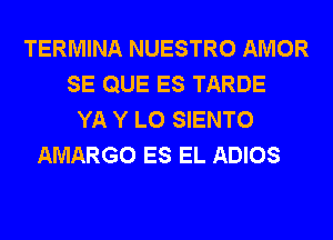 TERMINA NUESTRO AMOR
SE QUE ES TARDE
YA Y L0 SIENTO
AMARGO ES EL ADIOS