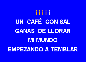 UN CAFE CON SAL
GANAS DE LLORAR
Ml MUNDO
EMPEZANDO A TEMBLAR