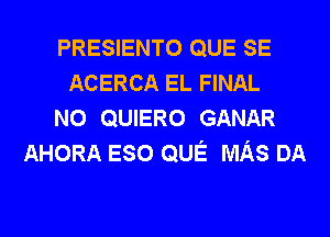 PRESIENTO QUE SE
ACERCA EL FINAL
N0 QUIERO GANAR
AHORA ESO QUE MAS DA