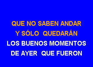 QUE NO SABEN ANDAR
Y SOLO QUEDARAN
LOS BUENOS MOMENTOS
DE AYER QUE FUERON