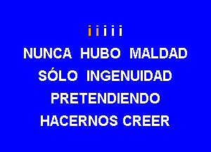 NUNCA HUBO MALDAD
SOLO INGENUIDAD
PRETENDIENDO

HACERNOS CREER l