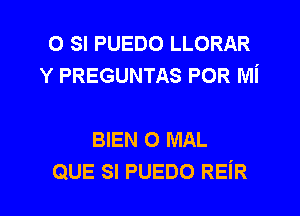 0 SI PUEDO LLORAR
Y PREGUNTAS POR Mi

BIEN O MAL

QUE SI PUEDO REiR l