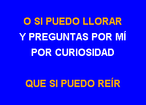 0 SI PUEDO LLORAR
Y PREGUNTAS POR Mi
POR CURIOSIDAD

QUE SI PUEDO REiR l