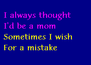 Sometimes I wish
For a mistake