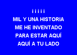 MIL Y UNA HISTORIA
ME HE INVENTADO

PARA ESTAR AQUi
AQUi A TU LADO