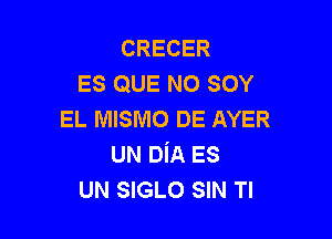 CRECER
ES QUE NO SOY
EL MISMO DE AYER

UN DiA ES
UN SIGLO SIN Tl