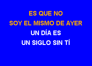 ES QUE NO
SOY EL MISMO DE AYER
UN DiA ES

UN SIGLO SIN Ti