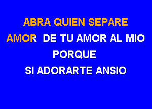 ABRA QUIEN SEPARE
AMOR DE TU AMOR AL MIO
PORQUE
SI ADORARTE ANSIO