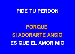 PIDE TU PERDON

PORQUE

SI ADORARTE ANSIO
ES QUE EL AMOR MIO