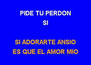 PIDE TU PERDON
SI

SI ADORARTE ANSIO
ES QUE EL AMOR MIO