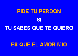 PIDE TU PERDON
SI
TU SABES QUE TE QUIERO

ES QUE EL AMOR MIO