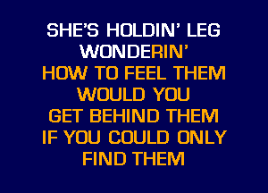 SHE'S HOLDIN' LEG
WONDERIN'
HOW TO FEEL THEM
WOULD YOU
GET BEHIND THEM
IF YOU COULD ONLY

FIND THEM l