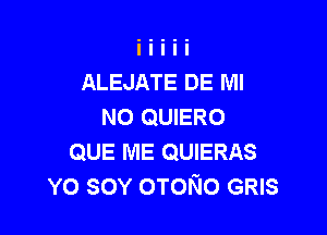 ALEJATE DE MI
N0 QUIERO

QUE ME QUIERAS
YO SOY OTONo GRIS