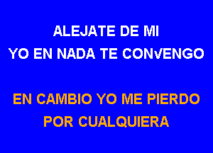 ALEJATE DE Ml
Y0 EN NADA TE CONVENGO

EN CAMBIO Y0 ME PIERDO
POR CUALQUIERA