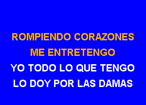 ROMPIENDO CORAZONES
ME ENTRETENGO

Y0 TODO L0 QUE TENGO

L0 DOY POR LAS DAMAS