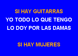 SI HAY GUITARRAS
Y0 TODO L0 QUE TENGO
L0 DOY POR LAS DAMAS

SI HAY MUJERES