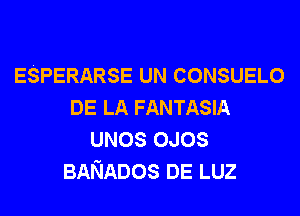 ESPERARSE UN CONSUELO
DE LA FANTASIA
UNOS OJOS
BANADos DE LUZ