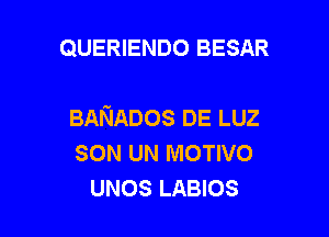 QUERIENDO BESAR

BANADos DE LUZ

SON UN MOTIVO
UNOS LABIOS