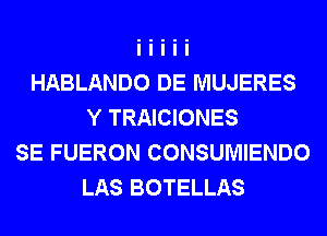 HABLANDO DE MUJERES
Y TRAICIONES
SE FUERON CONSUMIENDO
LAS BOTELLAS