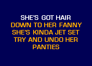 SHE'S GOT HAIR
DOWN TO HER FANNY
SHE'S KINDA JET SET
TRY AND UNDU HER

PANTIES
