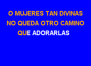 0 MUJERES TAN DIVINAS
NO QUEDA OTRO CAMINO
QUE ADORARLAS