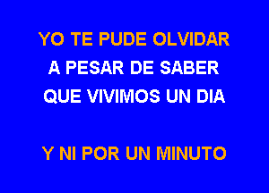 YO TE PUDE OLVIDAR
A PESAR DE SABER
QUE VIVIMOS UN DIA

Y NI POR UN MINUTO