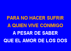 PARA N0 HACER SUFRIR
A QUIEN VIVE CONMIGO
A PESAR DE SABER
QUE EL AMOR DE LOS DOS