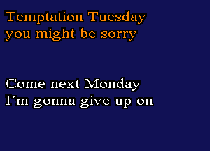 Temptation Tuesday
you might be sorry

Come next Monday
I'm gonna give up on