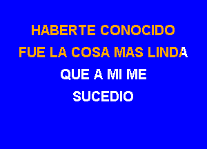 HABERTE CONOCIDO
FUE LA COSA MAS LINDA
QUE A Ml ME

SUCEDIO