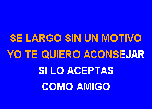 SE LARGO SIN UN MOTIVO
Y0 TE QUIERO ACONSEJAR
SI L0 ACEPTAS
COMO AMIGO