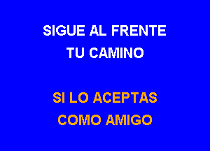 SIGUE AL FRENTE
TU CAMINO

SI L0 ACEPTAS
COMO AMIGO