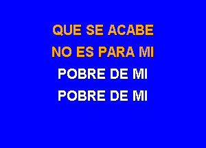 QUE SE ACABE
NO ES PARA Ml
POBRE DE Ml

POBRE DE Ml