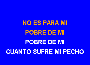 N0 ES PARA Ml
POBRE DE Ml

POBRE DE Ml
CUANTO SUFRE Ml PECHO