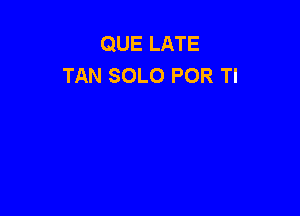 QUE LATE
TAN SOLO POR Tl