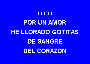 POR UN AMOR
HE LLORADO GOTITAS

DE SANGRE
DEL CORAZON