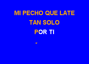 Ml PECHO QUE LATE
TAN SOLO
POR Tl