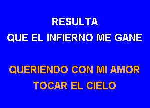 RESULTA
QUE EL INFIERNO ME GANE

QUERIENDO CON Ml AMOR
TOCAR EL CIELO