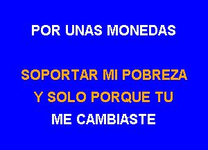 POR UNAS MONEDAS

SOPORTAR Ml POBREZA
Y SOLO PORQUE TU

ME CAMBIASTE l