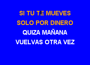 SI TU TE MUEVES
SOLO POR DINERO
QUIZA MANANA

VUELVAS OTRA VEZ