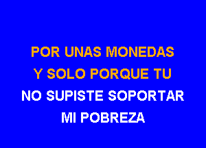 POR UNAS MONEDAS
Y SOLO PORQUE TU
NO SUPISTE SOPORTAR
Ml POBREZA