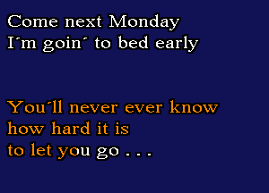 Come next Monday
I'm goin' to bed early

You'll never ever know
how hard it is
to let you go . . .