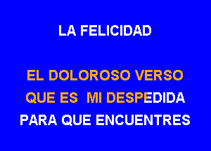 LA FELICIDAD

EL DOLOROSO VERSO
QUE ES Ml DESPEDIDA
PARA QUE ENCUENTRES