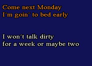 Come next Monday
I'm goin' to bed early

I won't talk dirty
for a week or maybe two