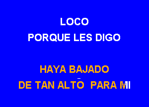 LOCO
PORQUE LES DIGO

HAYA BAJADO
DE TAN ALTb PARA Ml