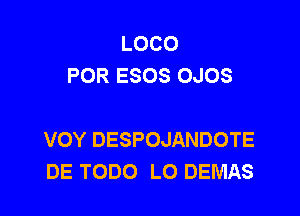 LOCO
POR ESOS OJOS

VOY DESPOJANDOTE
DE TODO L0 DEMAS