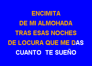 ENCIMITA
DE Ml ALMOHADA
TRAS ESAS NOCHES
DE LOCURA QUE ME DAS
CUANTO TE SUENO