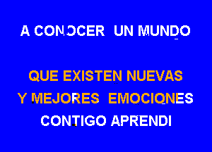 A CONDCER UN MUNQO

QUE EXISTEN NUEVAS
Y lVIEJORES EMOCIQNES
CONTIGO APRENDI