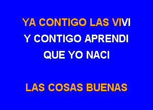 YA CONTIGO LAS VIVI
Y CONTIGO APRENDI
QUE YO NACI

LAS COSAS BUENAS