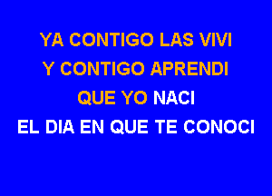 YA CONTIGO LAS VIVI
Y CONTIGO APRENDI
QUE Y0 NACI
EL DIA EN QUE TE CONOCI