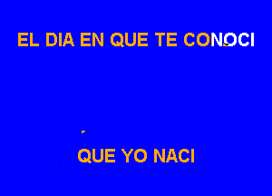 EL DIA EN QUE TE CONQCI

QUE Y0 NACI